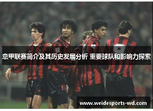 意甲联赛简介及其历史发展分析 重要球队和影响力探索