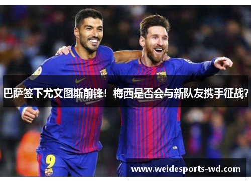巴萨签下尤文图斯前锋！梅西是否会与新队友携手征战？