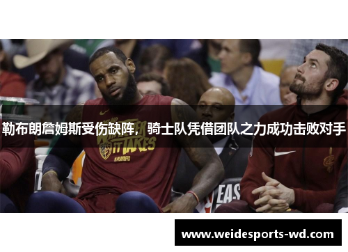 勒布朗詹姆斯受伤缺阵，骑士队凭借团队之力成功击败对手