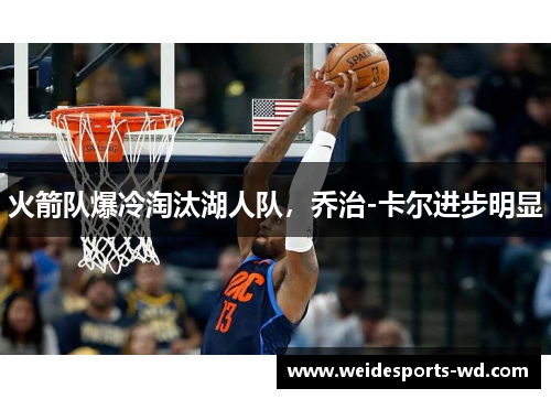火箭队爆冷淘汰湖人队，乔治-卡尔进步明显