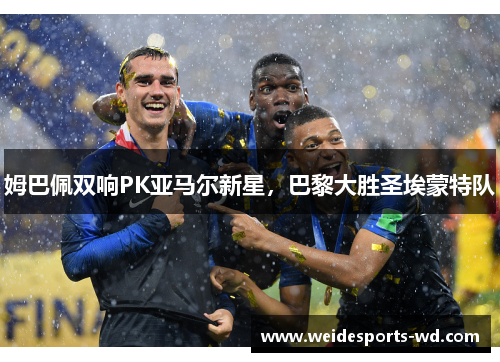 姆巴佩双响PK亚马尔新星，巴黎大胜圣埃蒙特队