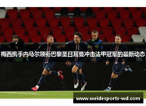 梅西携手内马尔领衔巴黎圣日耳曼冲击法甲冠军的最新动态