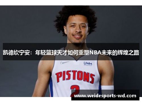 凯德坎宁安：年轻篮球天才如何重塑NBA未来的辉煌之路