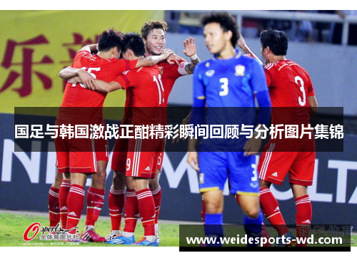 国足与韩国激战正酣精彩瞬间回顾与分析图片集锦