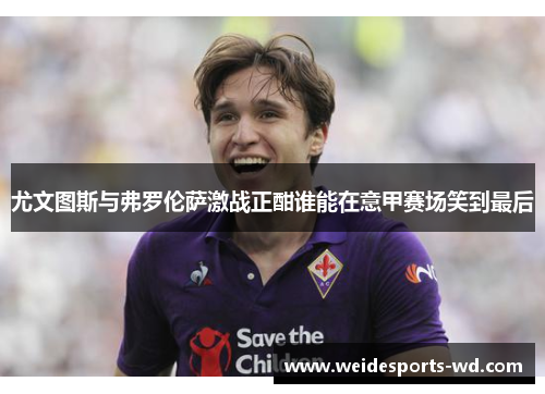 尤文图斯与弗罗伦萨激战正酣谁能在意甲赛场笑到最后