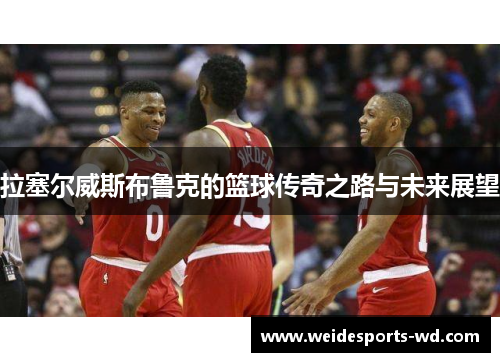 拉塞尔威斯布鲁克的篮球传奇之路与未来展望