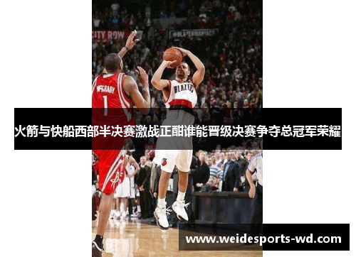 火箭与快船西部半决赛激战正酣谁能晋级决赛争夺总冠军荣耀