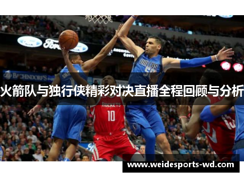 火箭队与独行侠精彩对决直播全程回顾与分析