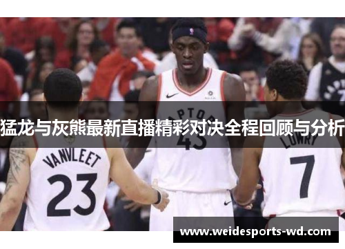 猛龙与灰熊最新直播精彩对决全程回顾与分析