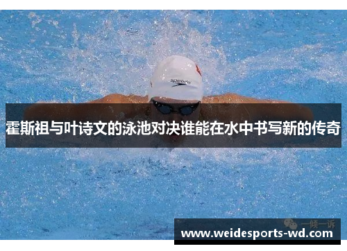 霍斯祖与叶诗文的泳池对决谁能在水中书写新的传奇