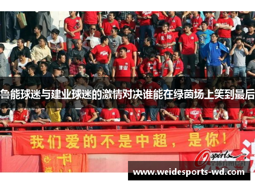 鲁能球迷与建业球迷的激情对决谁能在绿茵场上笑到最后